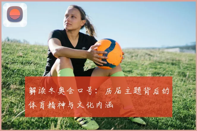 解读冬奥会口号：历届主题背后的体育精神与文化内涵