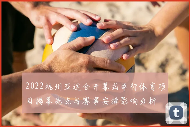 2022杭州亚运会开幕式举行体育项目揭幕亮点与赛事安排影响分析