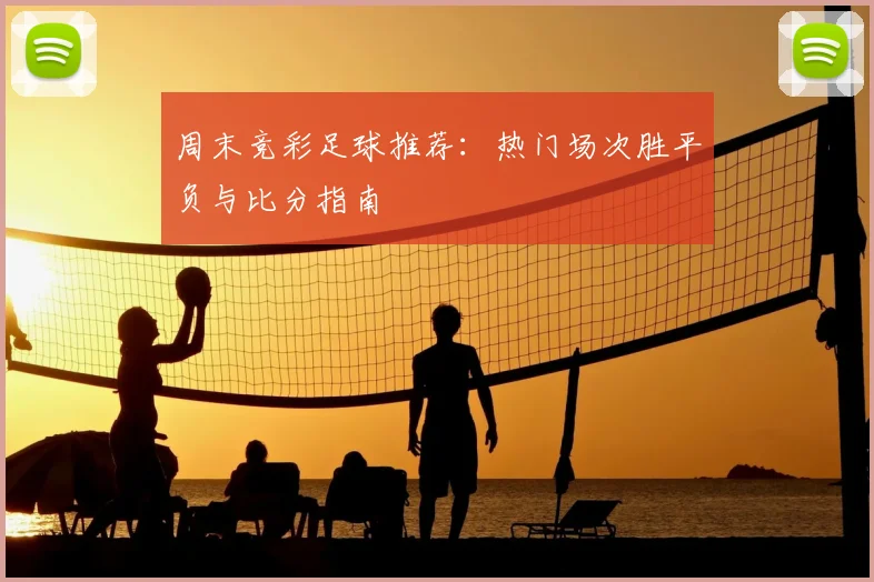 周末竞彩足球推荐：热门场次胜平负与比分指南