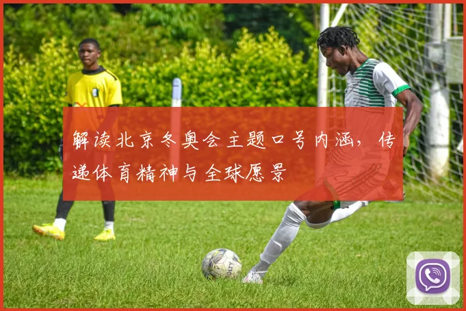 解读北京冬奥会主题口号内涵，传递体育精神与全球愿景