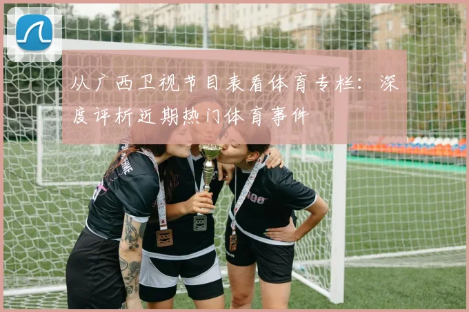 从广西卫视节目表看体育专栏：深度评析近期热门体育事件
