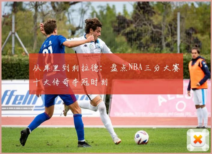 从库里到利拉德：盘点NBA三分大赛十大传奇夺冠时刻