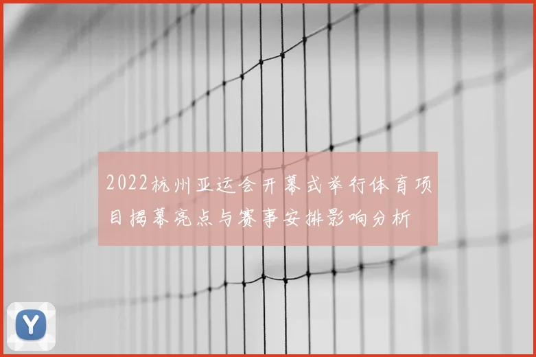 2022杭州亚运会开幕式举行体育项目揭幕亮点与赛事安排影响分析