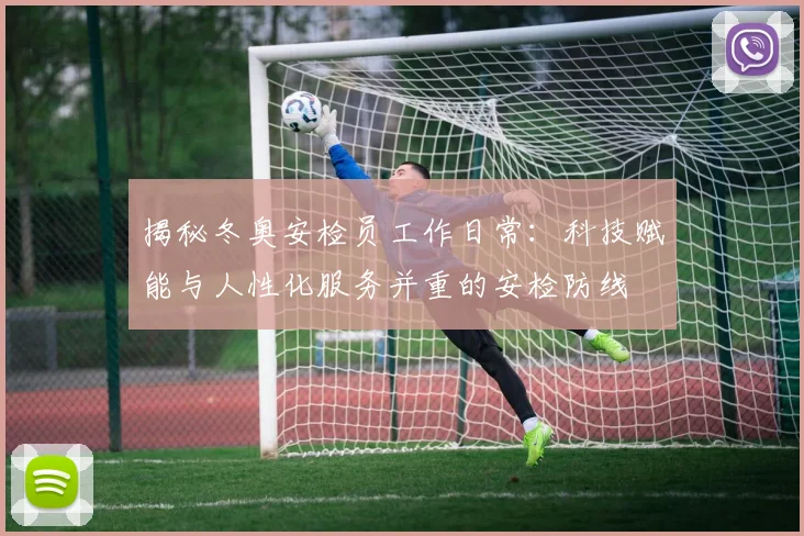 揭秘冬奥安检员工作日常：科技赋能与人性化服务并重的安检防线