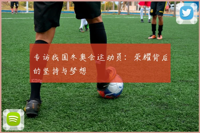 专访我国冬奥会运动员：荣耀背后的坚持与梦想